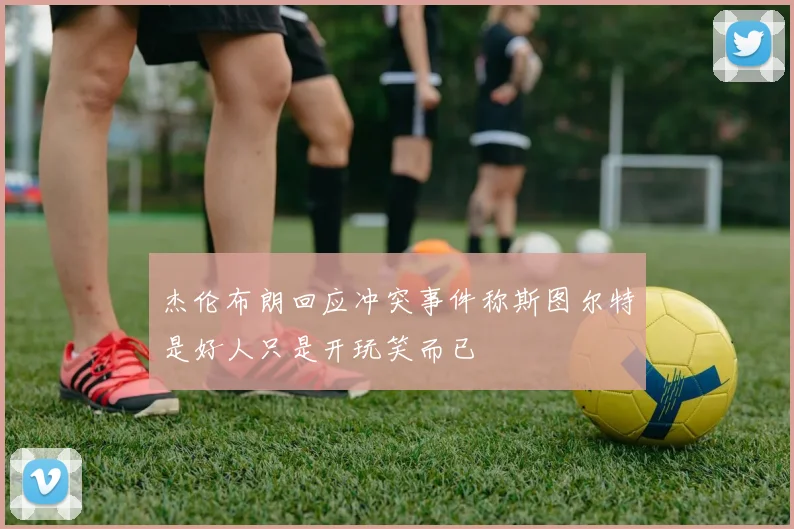 杰伦布朗回应冲突事件称斯图尔特是好人只是开玩笑而已