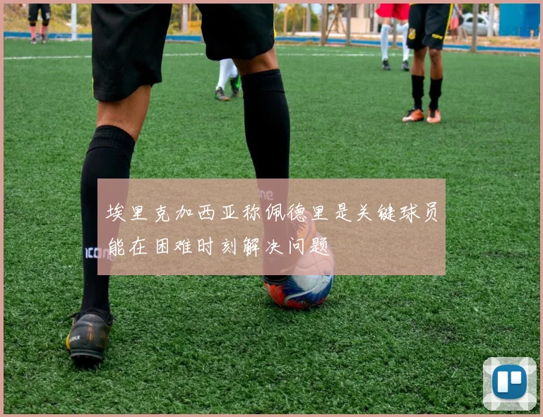 埃里克加西亚称佩德里是关键球员能在困难时刻解决问题