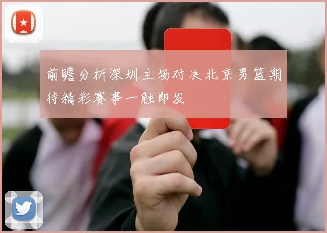 前瞻分析深圳主场对决北京男篮期待精彩赛事一触即发
