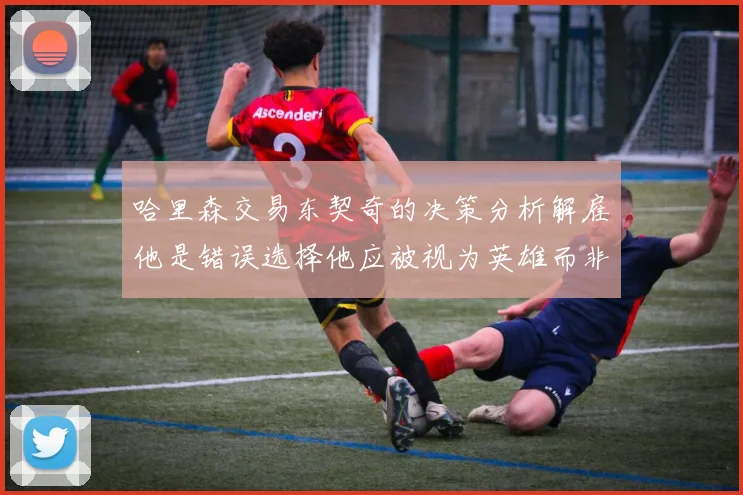 哈里森交易东契奇的决策分析解雇他是错误选择他应被视为英雄而非罪人