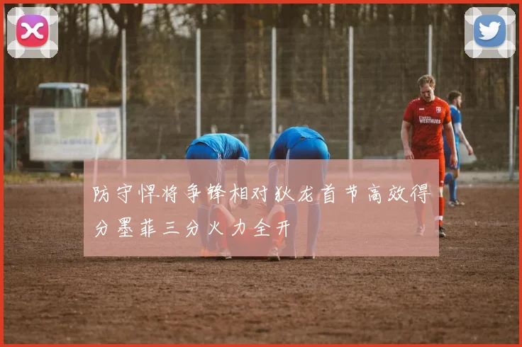 防守悍将争锋相对狄龙首节高效得分墨菲三分火力全开